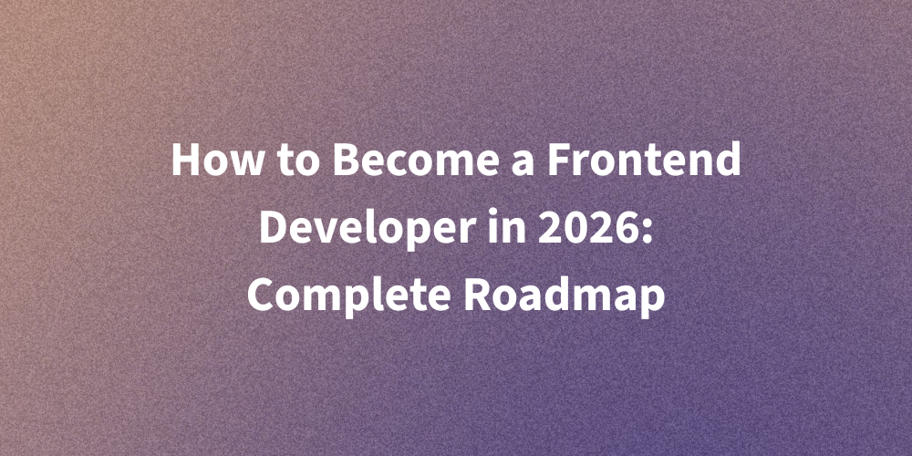 How to Become a Frontend Developer in 2026: Complete Roadmap