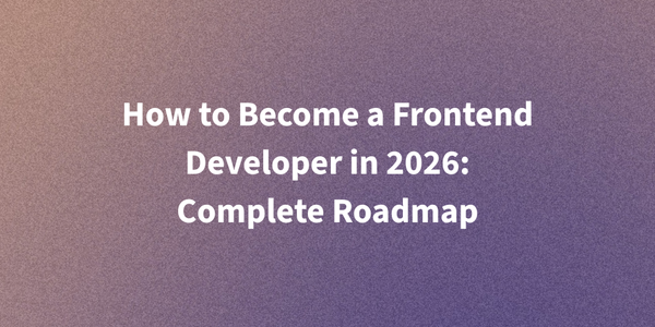 How to Become a Frontend Developer in 2026: Complete Roadmap