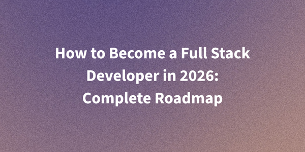 How to Become a Full Stack Developer in 2026: Complete Roadmap