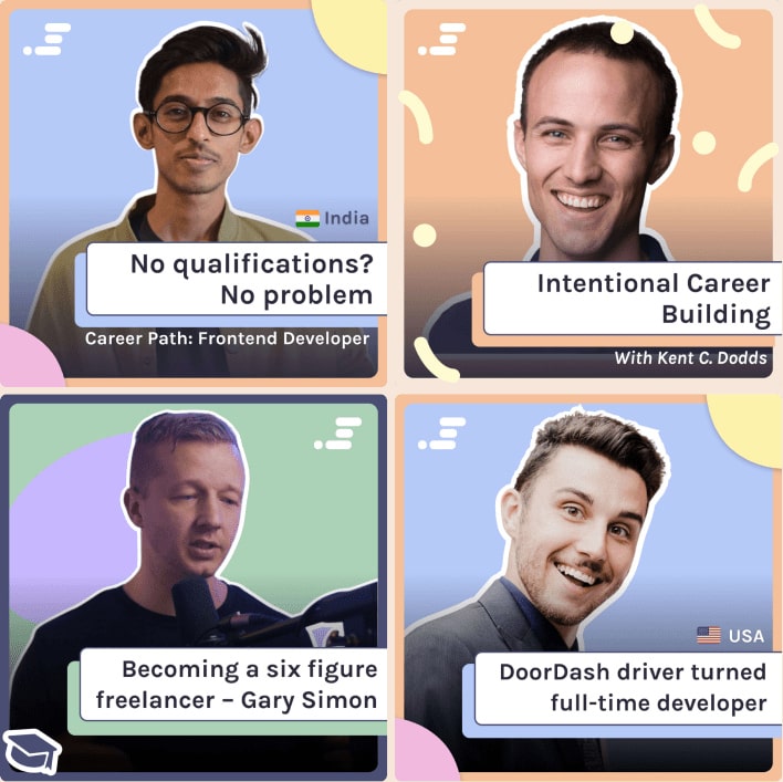 Four guests from the Scrimba podcast and the titles of their episodes.'No qualifications? No problem. Career Path: Frontend Developer. India.', 'International career building with Kent C Dodds', 'Becoming a six figure freelancer with Gary Simon', and 'Door Dash driver turned full-time developer' from the USA